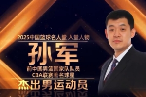 5次亚锦赛冠军&96奥运会第8 2025年中国篮球名人堂入堂人物:孙军